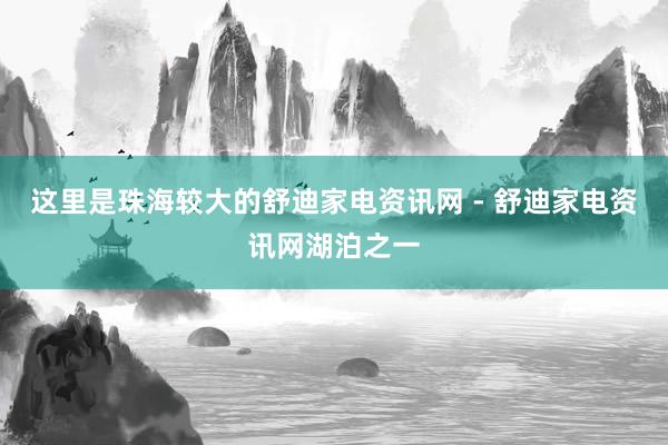 这里是珠海较大的舒迪家电资讯网 - 舒迪家电资讯网湖泊之一
