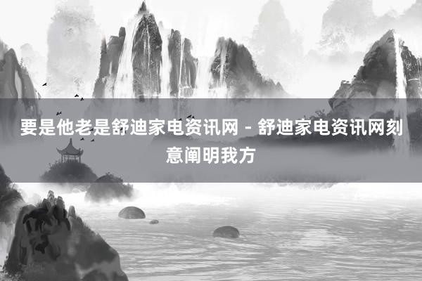 要是他老是舒迪家电资讯网 - 舒迪家电资讯网刻意阐明我方