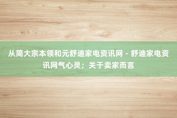 从简大宗本领和元舒迪家电资讯网 - 舒迪家电资讯网气心灵；关于卖家而言