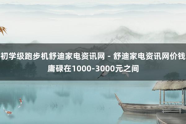 初学级跑步机舒迪家电资讯网 - 舒迪家电资讯网价钱庸碌在1000-3000元之间