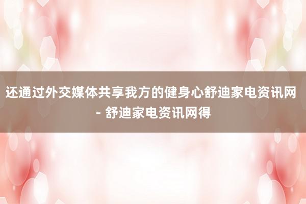 还通过外交媒体共享我方的健身心舒迪家电资讯网 - 舒迪家电资讯网得