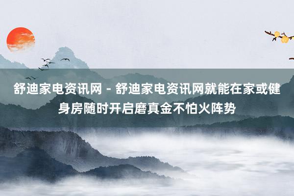舒迪家电资讯网 - 舒迪家电资讯网就能在家或健身房随时开启磨真金不怕火阵势