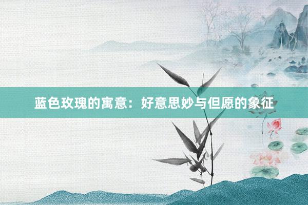 蓝色玫瑰的寓意：好意思妙与但愿的象征