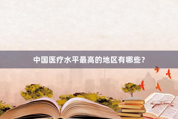 中国医疗水平最高的地区有哪些？