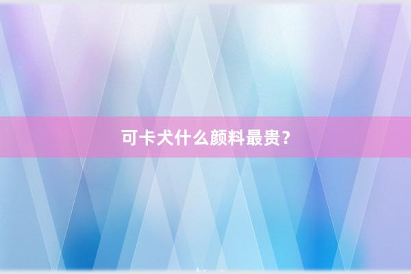 可卡犬什么颜料最贵？