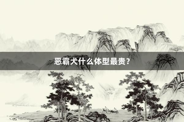 恶霸犬什么体型最贵？