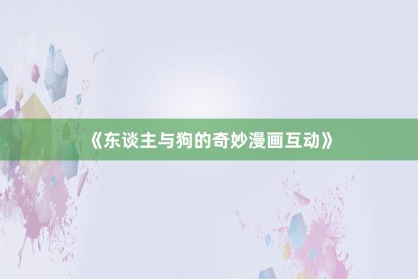 《东谈主与狗的奇妙漫画互动》