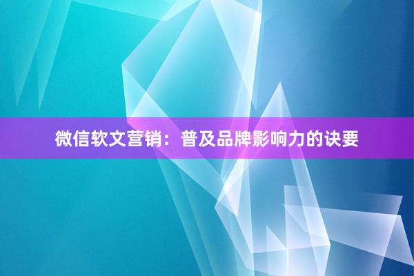 微信软文营销：普及品牌影响力的诀要